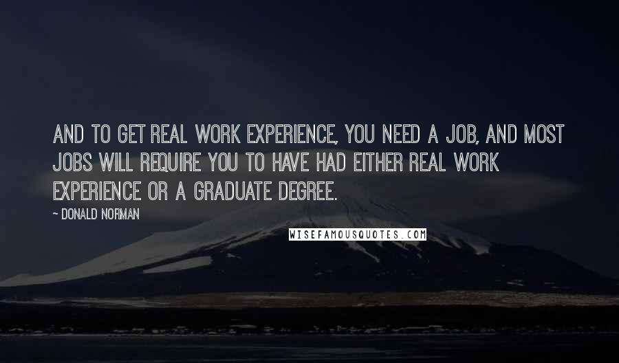 Donald Norman Quotes: And to get real work experience, you need a job, and most jobs will require you to have had either real work experience or a graduate degree.