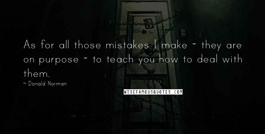Donald Norman Quotes: As for all those mistakes I make - they are on purpose - to teach you how to deal with them.