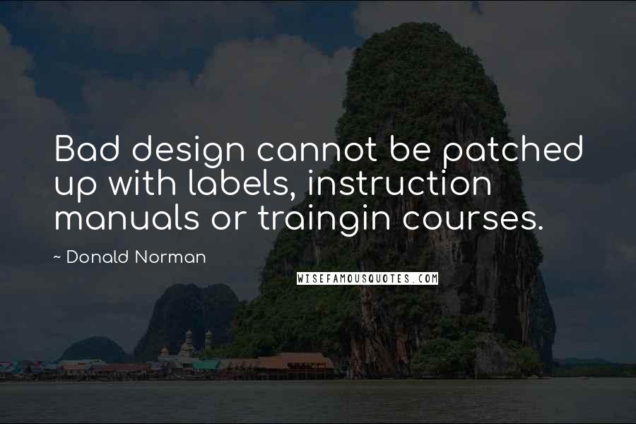 Donald Norman Quotes: Bad design cannot be patched up with labels, instruction manuals or traingin courses.