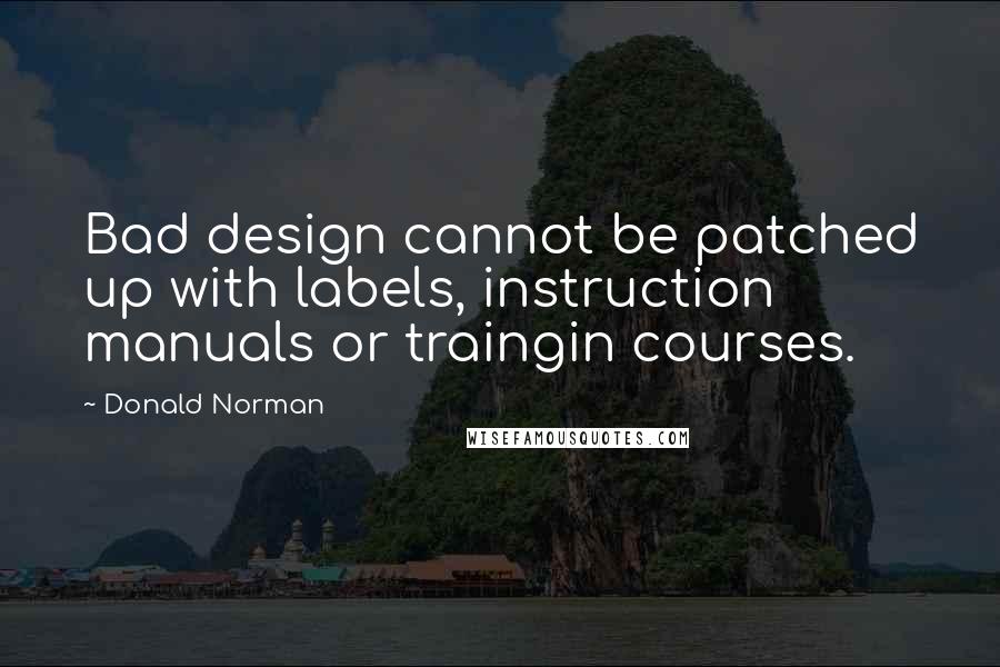 Donald Norman Quotes: Bad design cannot be patched up with labels, instruction manuals or traingin courses.