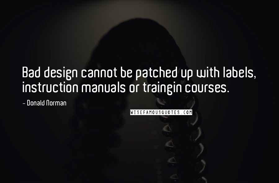 Donald Norman Quotes: Bad design cannot be patched up with labels, instruction manuals or traingin courses.