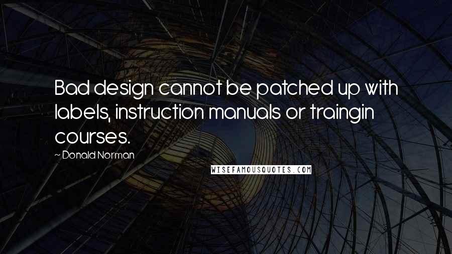 Donald Norman Quotes: Bad design cannot be patched up with labels, instruction manuals or traingin courses.