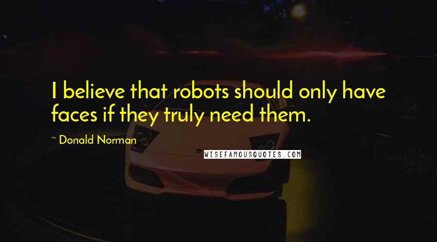 Donald Norman Quotes: I believe that robots should only have faces if they truly need them.