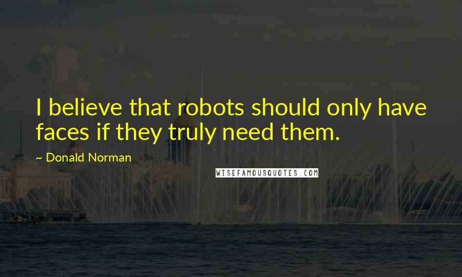 Donald Norman Quotes: I believe that robots should only have faces if they truly need them.