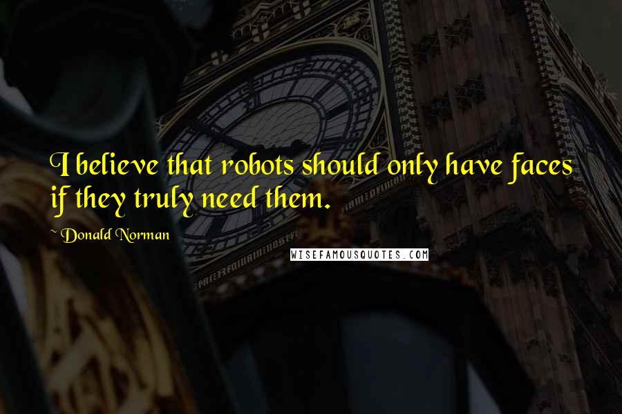 Donald Norman Quotes: I believe that robots should only have faces if they truly need them.