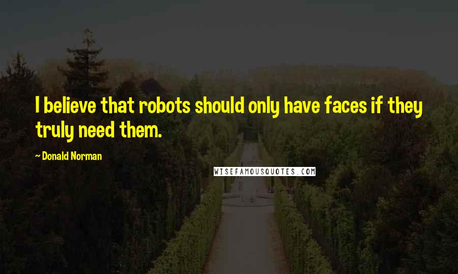 Donald Norman Quotes: I believe that robots should only have faces if they truly need them.