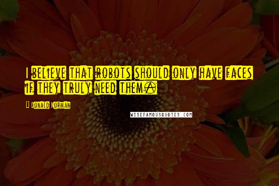 Donald Norman Quotes: I believe that robots should only have faces if they truly need them.