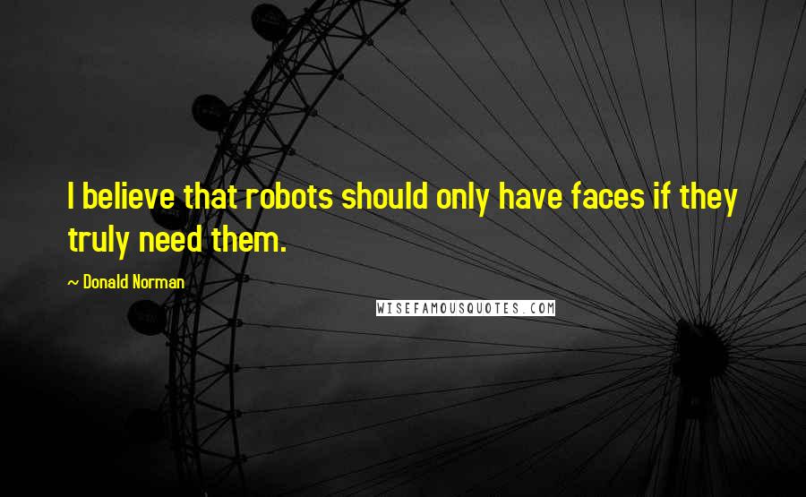 Donald Norman Quotes: I believe that robots should only have faces if they truly need them.