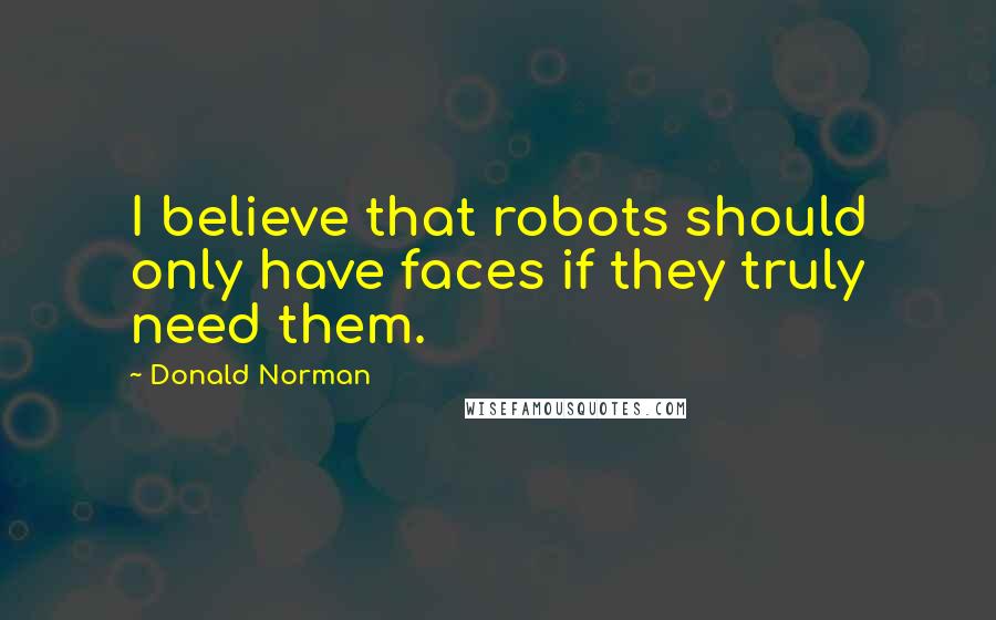 Donald Norman Quotes: I believe that robots should only have faces if they truly need them.