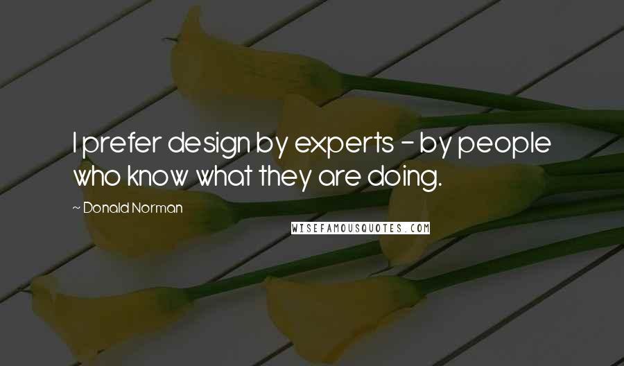 Donald Norman Quotes: I prefer design by experts - by people who know what they are doing.