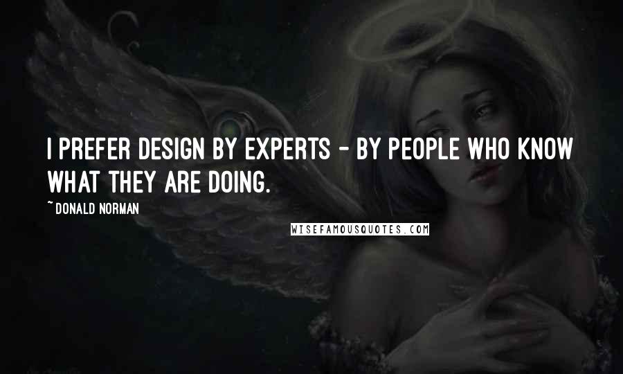 Donald Norman Quotes: I prefer design by experts - by people who know what they are doing.