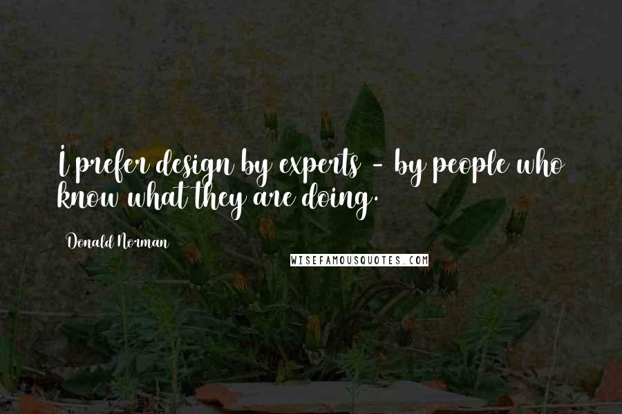 Donald Norman Quotes: I prefer design by experts - by people who know what they are doing.