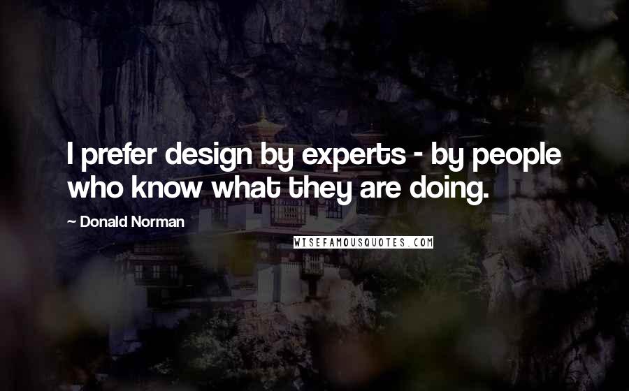 Donald Norman Quotes: I prefer design by experts - by people who know what they are doing.