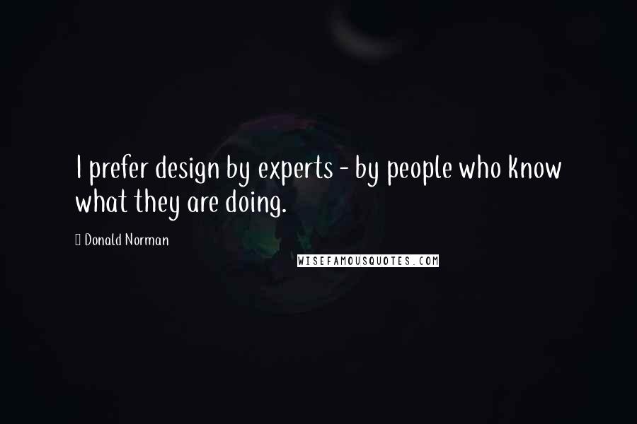 Donald Norman Quotes: I prefer design by experts - by people who know what they are doing.