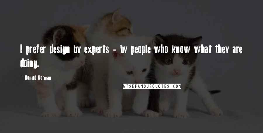 Donald Norman Quotes: I prefer design by experts - by people who know what they are doing.