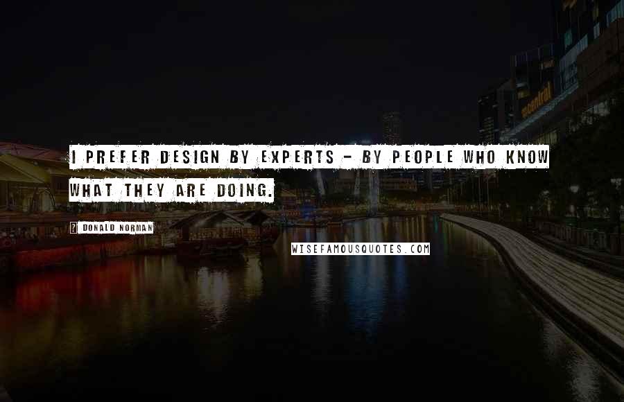 Donald Norman Quotes: I prefer design by experts - by people who know what they are doing.