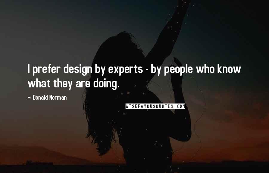 Donald Norman Quotes: I prefer design by experts - by people who know what they are doing.