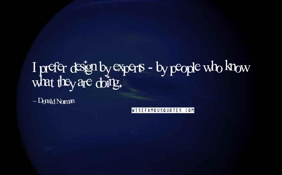 Donald Norman Quotes: I prefer design by experts - by people who know what they are doing.