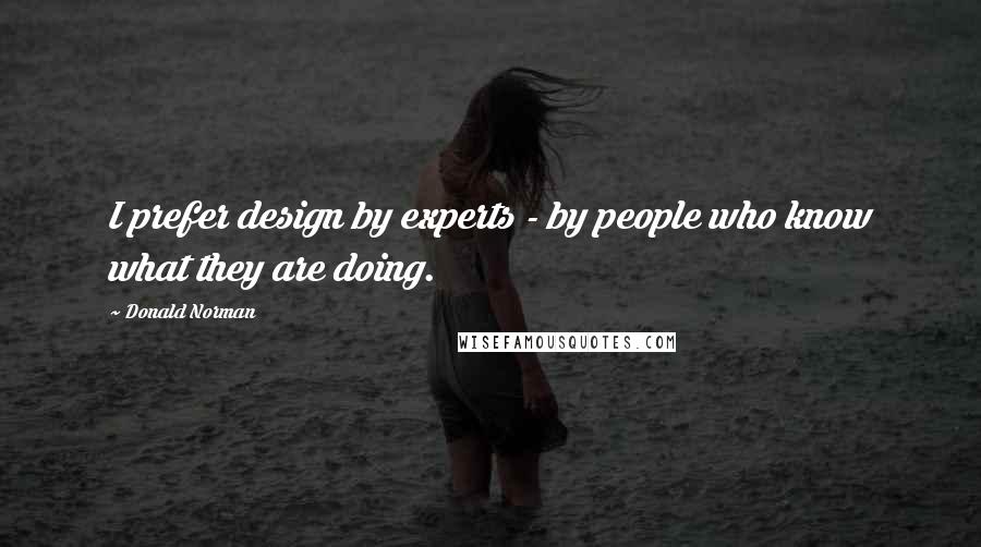 Donald Norman Quotes: I prefer design by experts - by people who know what they are doing.