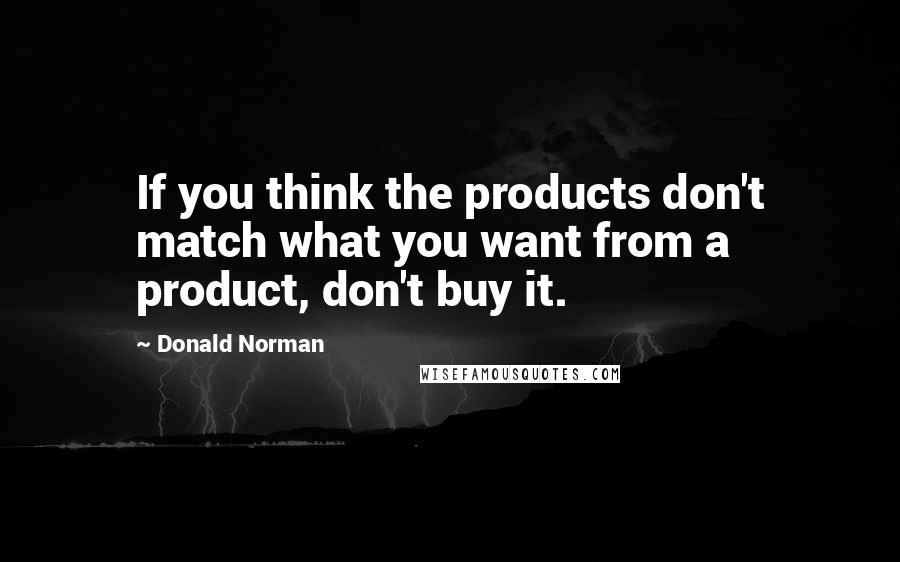 Donald Norman Quotes: If you think the products don't match what you want from a product, don't buy it.