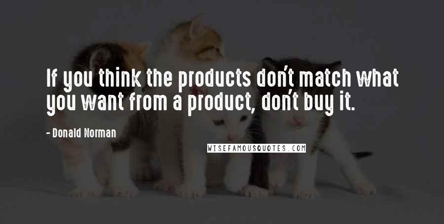 Donald Norman Quotes: If you think the products don't match what you want from a product, don't buy it.