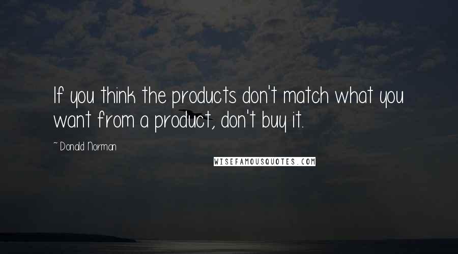 Donald Norman Quotes: If you think the products don't match what you want from a product, don't buy it.