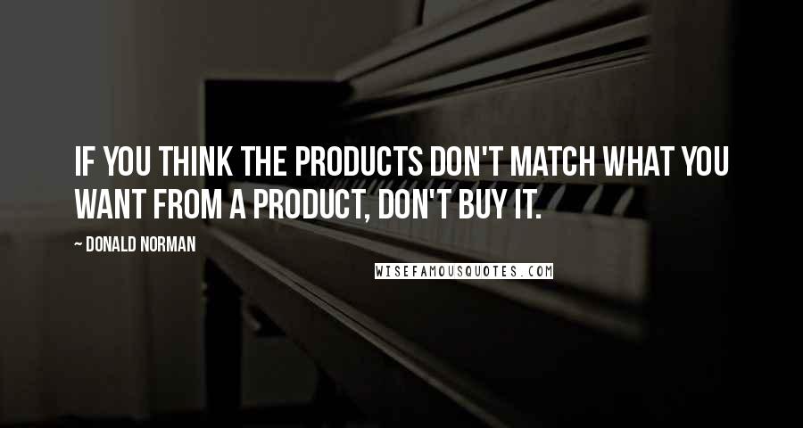 Donald Norman Quotes: If you think the products don't match what you want from a product, don't buy it.