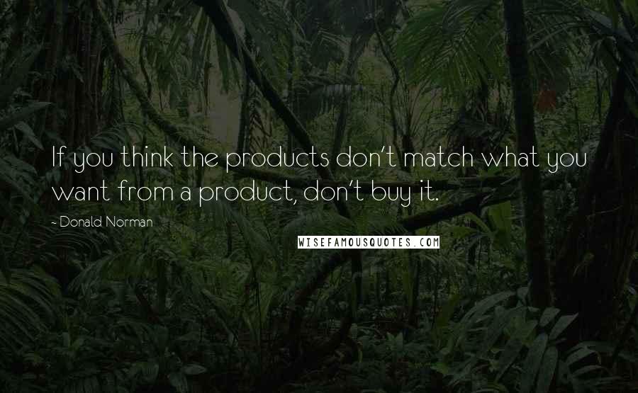 Donald Norman Quotes: If you think the products don't match what you want from a product, don't buy it.