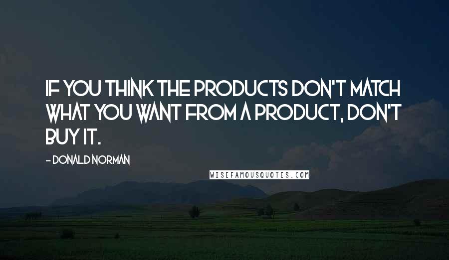 Donald Norman Quotes: If you think the products don't match what you want from a product, don't buy it.