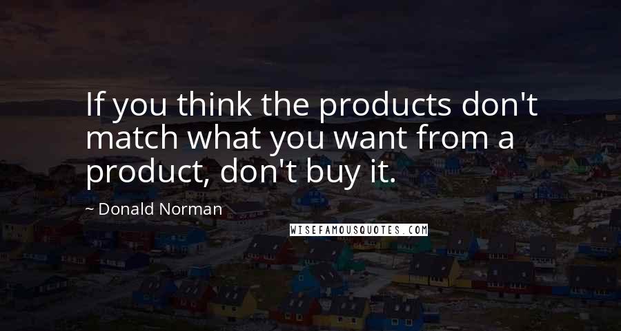 Donald Norman Quotes: If you think the products don't match what you want from a product, don't buy it.