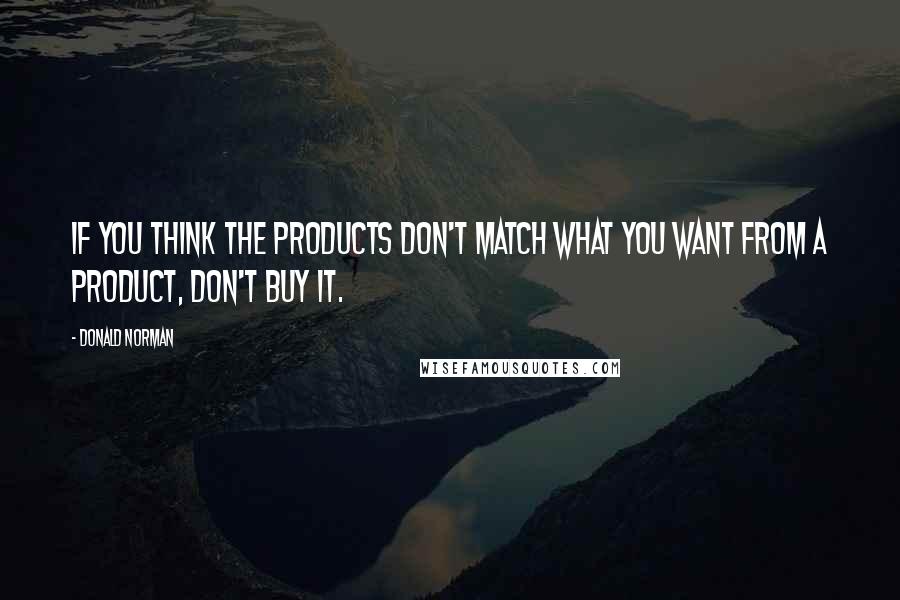 Donald Norman Quotes: If you think the products don't match what you want from a product, don't buy it.