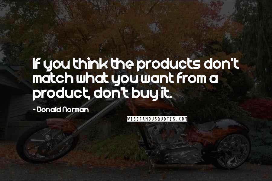 Donald Norman Quotes: If you think the products don't match what you want from a product, don't buy it.