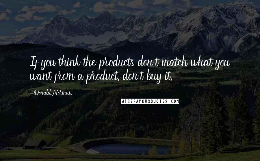 Donald Norman Quotes: If you think the products don't match what you want from a product, don't buy it.