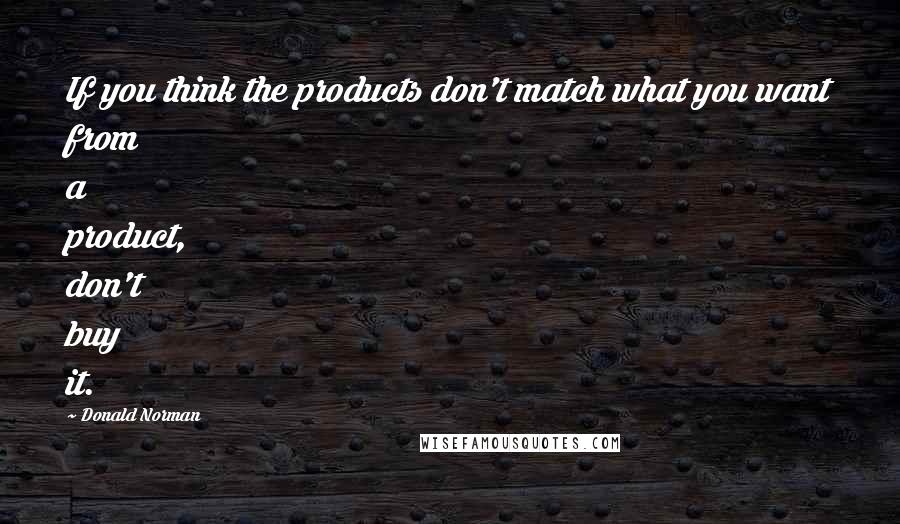 Donald Norman Quotes: If you think the products don't match what you want from a product, don't buy it.