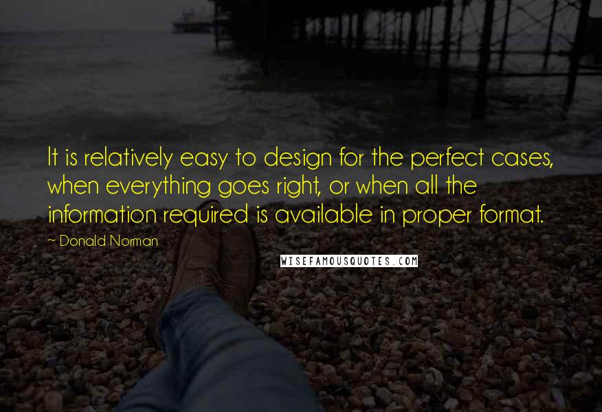 Donald Norman Quotes: It is relatively easy to design for the perfect cases, when everything goes right, or when all the information required is available in proper format.