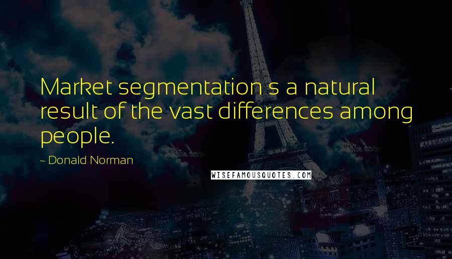 Donald Norman Quotes: Market segmentation s a natural result of the vast differences among people.