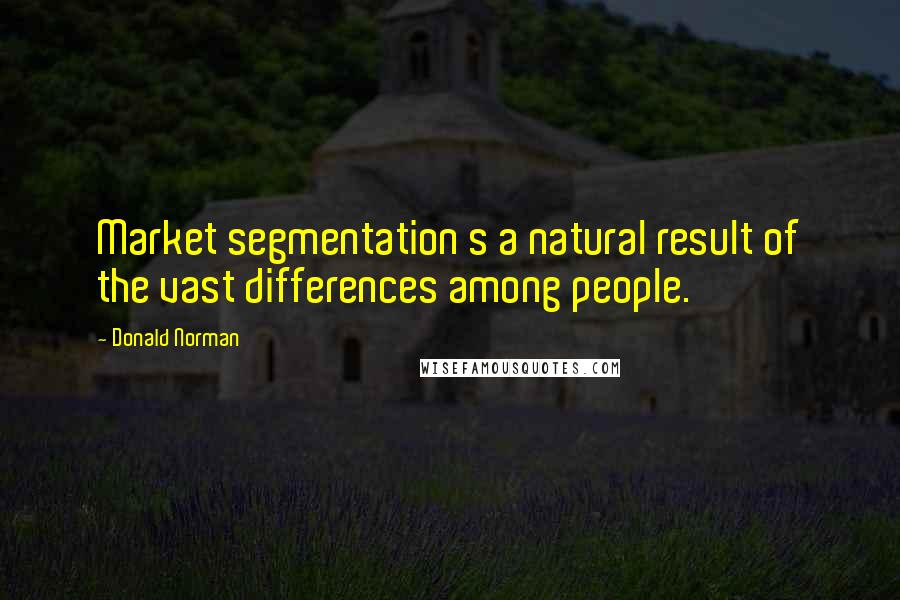 Donald Norman Quotes: Market segmentation s a natural result of the vast differences among people.