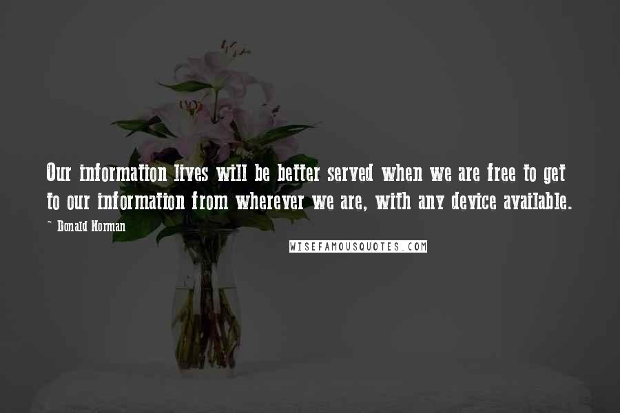 Donald Norman Quotes: Our information lives will be better served when we are free to get to our information from wherever we are, with any device available.