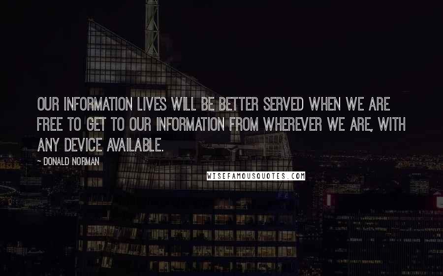 Donald Norman Quotes: Our information lives will be better served when we are free to get to our information from wherever we are, with any device available.