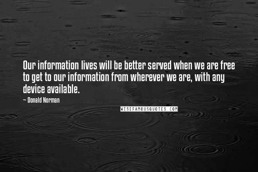 Donald Norman Quotes: Our information lives will be better served when we are free to get to our information from wherever we are, with any device available.