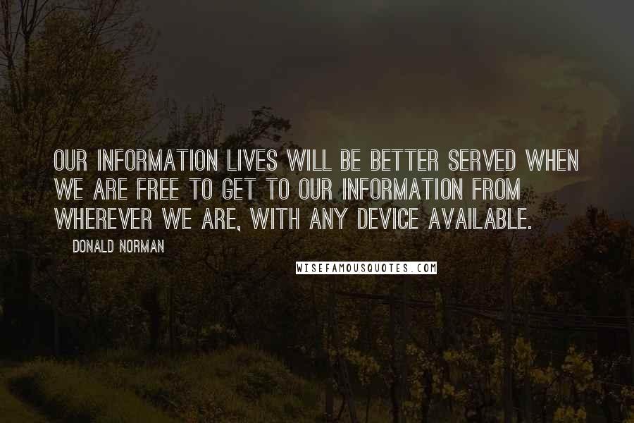 Donald Norman Quotes: Our information lives will be better served when we are free to get to our information from wherever we are, with any device available.