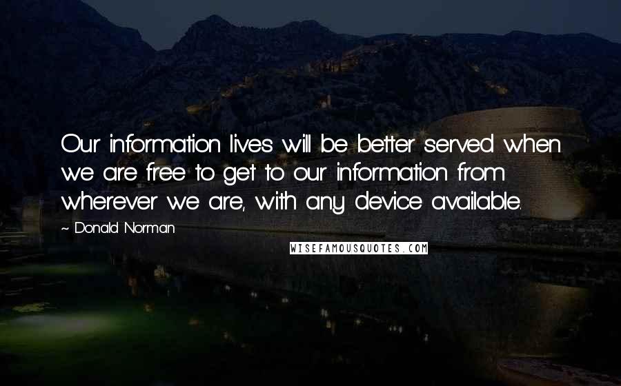 Donald Norman Quotes: Our information lives will be better served when we are free to get to our information from wherever we are, with any device available.