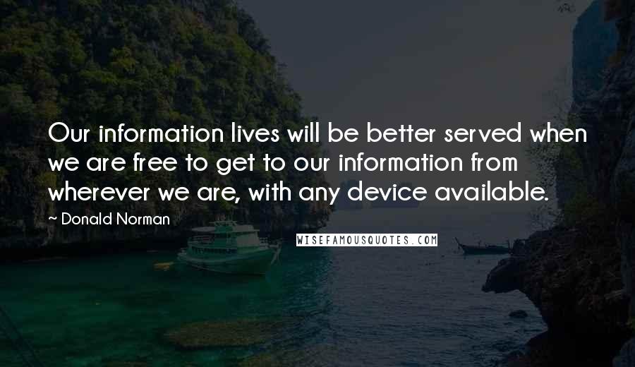 Donald Norman Quotes: Our information lives will be better served when we are free to get to our information from wherever we are, with any device available.