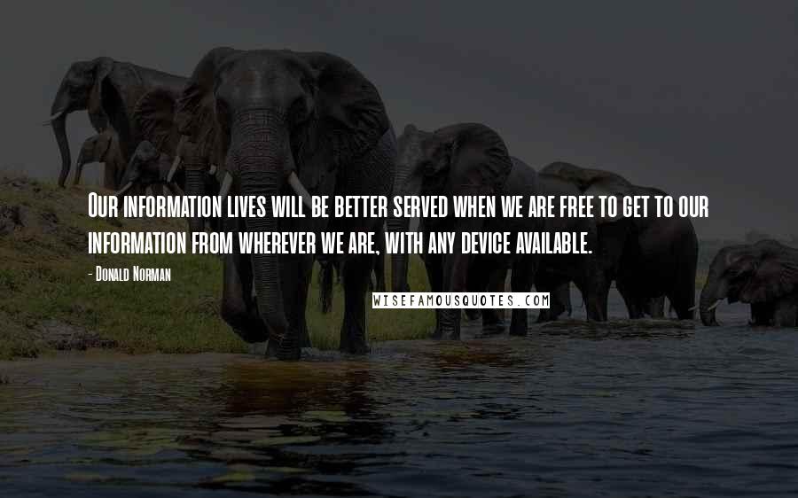 Donald Norman Quotes: Our information lives will be better served when we are free to get to our information from wherever we are, with any device available.