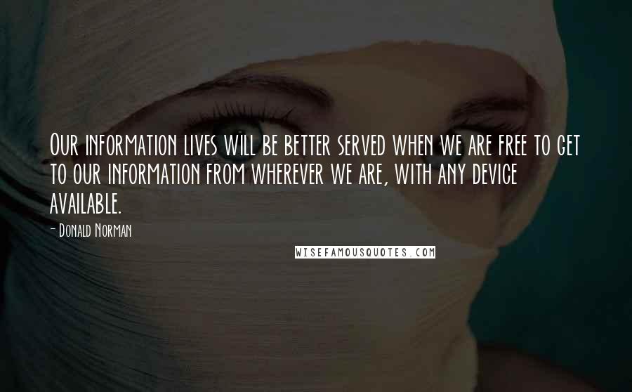 Donald Norman Quotes: Our information lives will be better served when we are free to get to our information from wherever we are, with any device available.