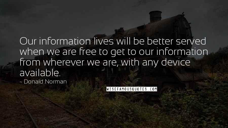 Donald Norman Quotes: Our information lives will be better served when we are free to get to our information from wherever we are, with any device available.