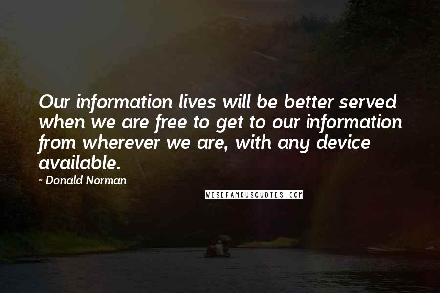 Donald Norman Quotes: Our information lives will be better served when we are free to get to our information from wherever we are, with any device available.