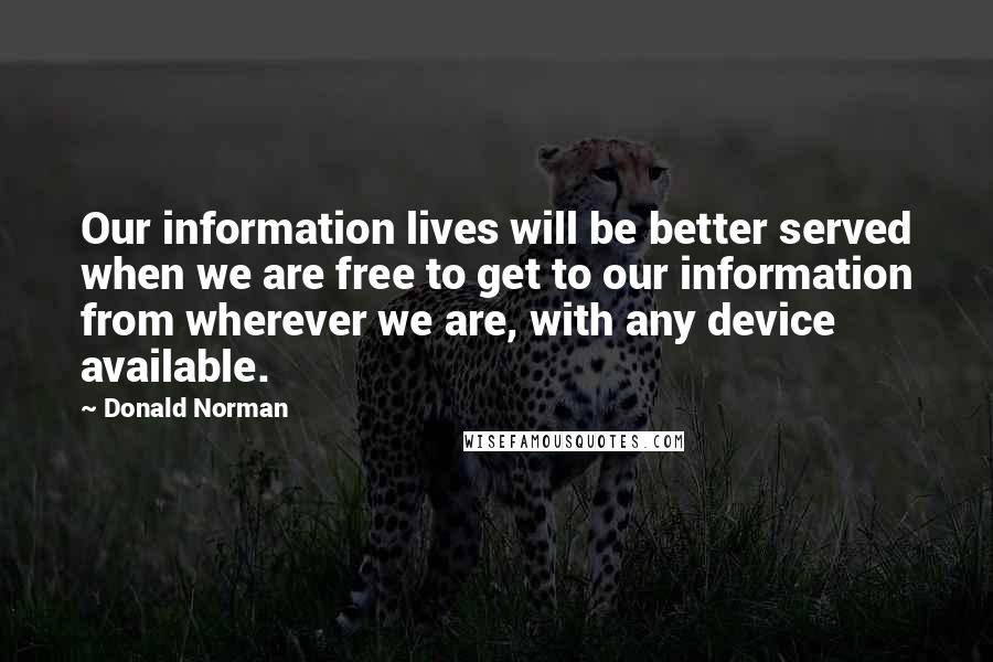 Donald Norman Quotes: Our information lives will be better served when we are free to get to our information from wherever we are, with any device available.