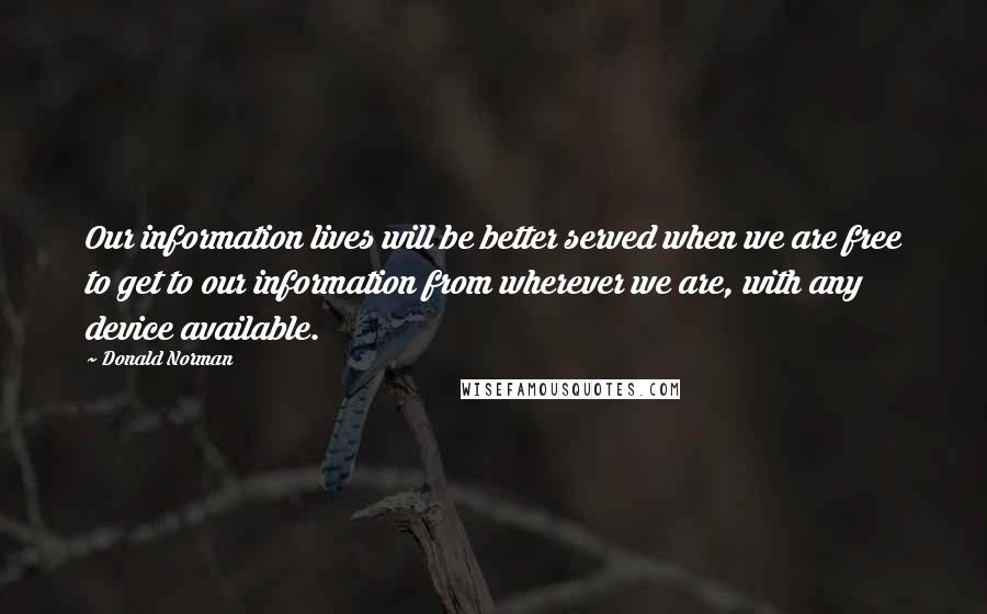 Donald Norman Quotes: Our information lives will be better served when we are free to get to our information from wherever we are, with any device available.