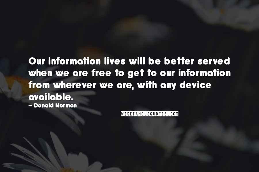 Donald Norman Quotes: Our information lives will be better served when we are free to get to our information from wherever we are, with any device available.